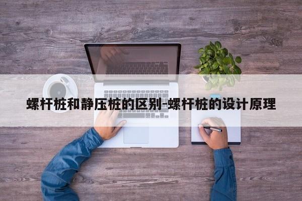 螺杆桩和静压桩的区别-螺杆桩的设计原理