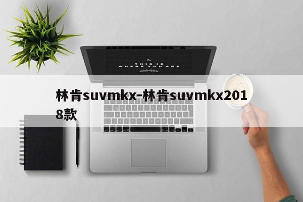 林肯suvmkx-林肯suvmkx2018款