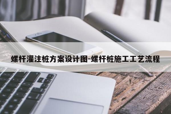 螺杆灌注桩方案设计图-螺杆桩施工工艺流程