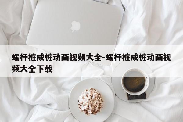 螺杆桩成桩动画视频大全-螺杆桩成桩动画视频大全下载