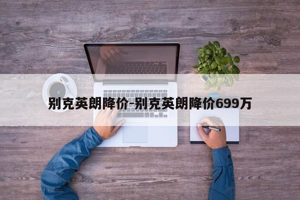 别克英朗降价-别克英朗降价699万