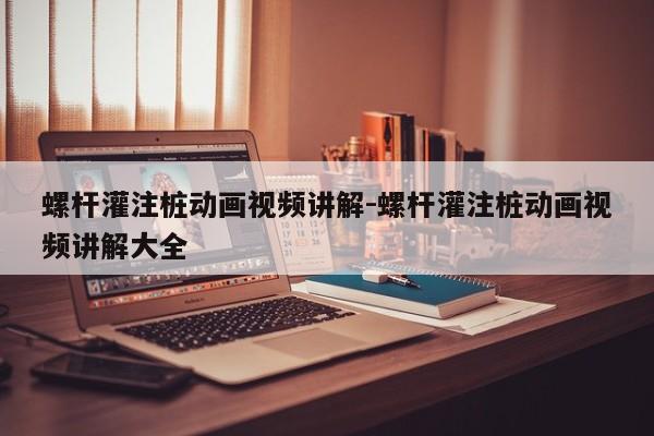 螺杆灌注桩动画视频讲解-螺杆灌注桩动画视频讲解大全