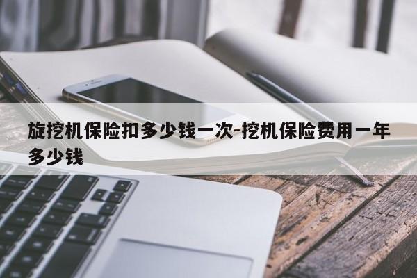 旋挖机保险扣多少钱一次-挖机保险费用一年多少钱