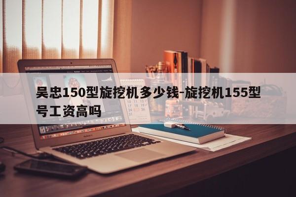 吴忠150型旋挖机多少钱-旋挖机155型号工资高吗