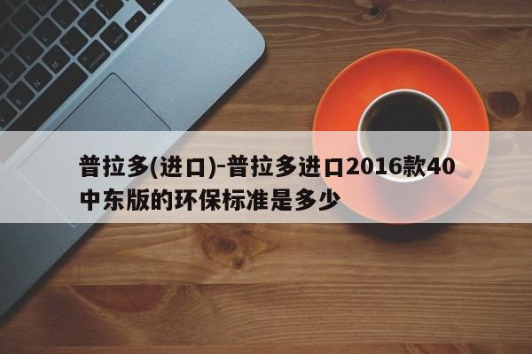 普拉多(进口)-普拉多进口2016款40中东版的环保标准是多少