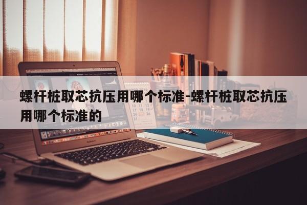 螺杆桩取芯抗压用哪个标准-螺杆桩取芯抗压用哪个标准的