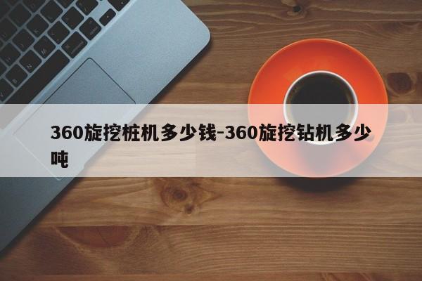 360旋挖桩机多少钱-360旋挖钻机多少吨