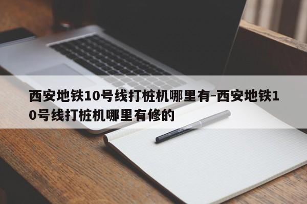 西安地铁10号线打桩机哪里有-西安地铁10号线打桩机哪里有修的