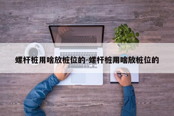 螺杆桩用啥放桩位的-螺杆桩用啥放桩位的