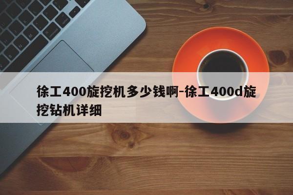 徐工400旋挖机多少钱啊-徐工400d旋挖钻机详细