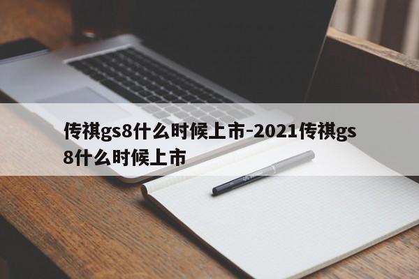 传祺gs8什么时候上市-2021传祺gs8什么时候上市