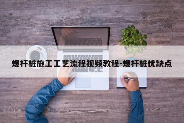 螺杆桩施工工艺流程视频教程-螺杆桩优缺点