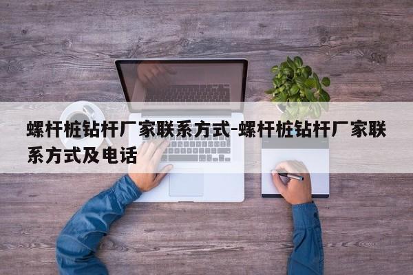 螺杆桩钻杆厂家联系方式-螺杆桩钻杆厂家联系方式及电话