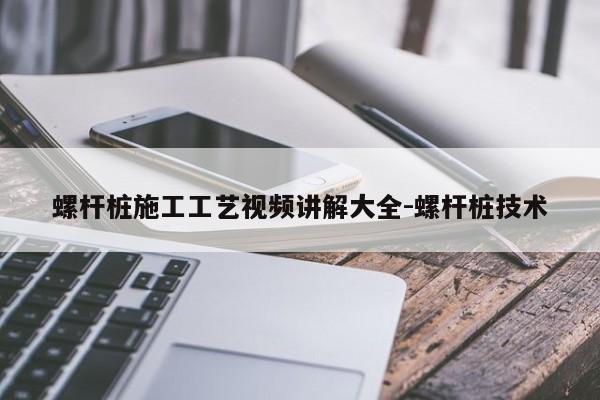 螺杆桩施工工艺视频讲解大全-螺杆桩技术