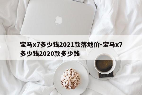 宝马x7多少钱2021款落地价-宝马x7多少钱2020款多少钱