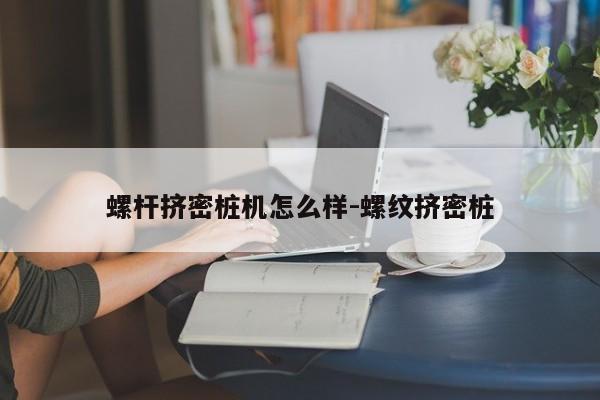 螺杆挤密桩机怎么样-螺纹挤密桩