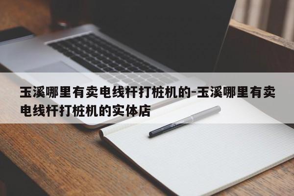 玉溪哪里有卖电线杆打桩机的-玉溪哪里有卖电线杆打桩机的实体店