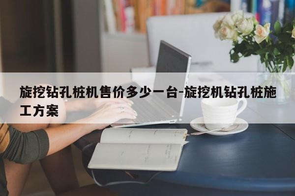 旋挖钻孔桩机售价多少一台-旋挖机钻孔桩施工方案