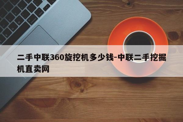 二手中联360旋挖机多少钱-中联二手挖掘机直卖网