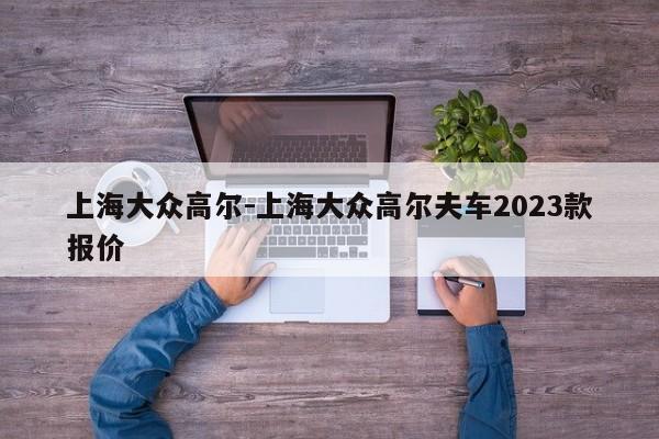 上海大众高尔-上海大众高尔夫车2023款报价