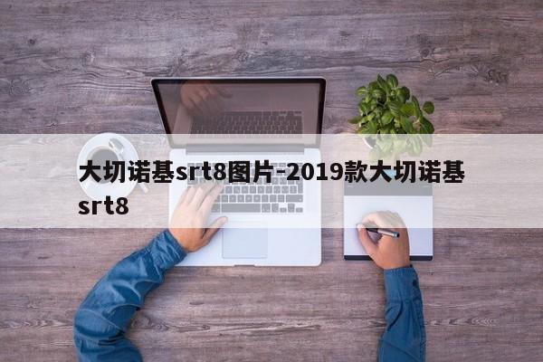 大切诺基srt8图片-2019款大切诺基srt8