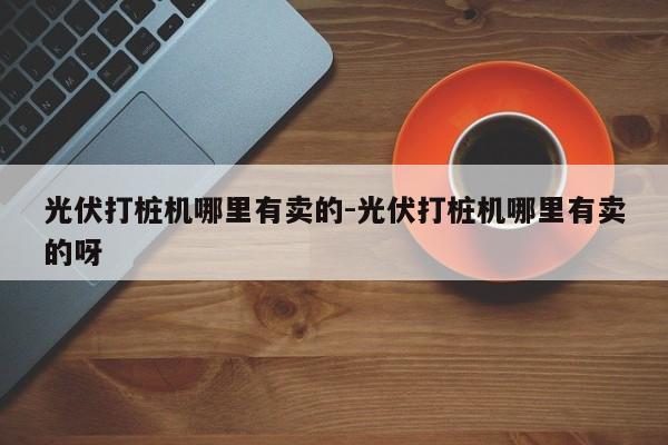 光伏打桩机哪里有卖的-光伏打桩机哪里有卖的呀