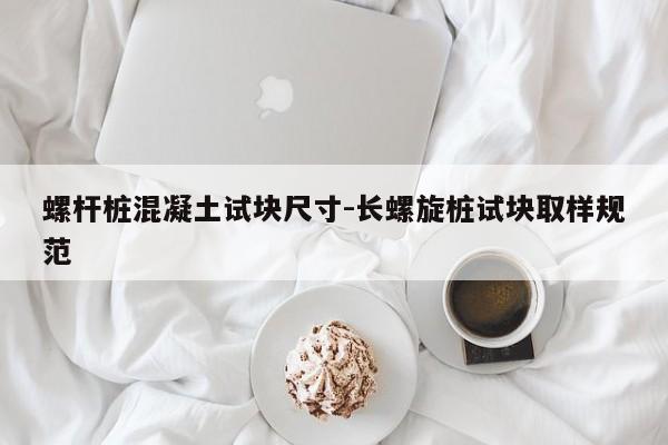 螺杆桩混凝土试块尺寸-长螺旋桩试块取样规范