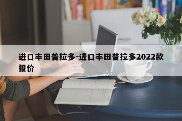 进口丰田普拉多-进口丰田普拉多2022款报价