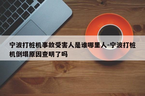 宁波打桩机事故受害人是谁哪里人-宁波打桩机倒塌原因查明了吗