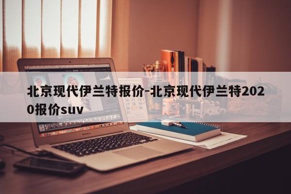 北京现代伊兰特报价-北京现代伊兰特2020报价suv