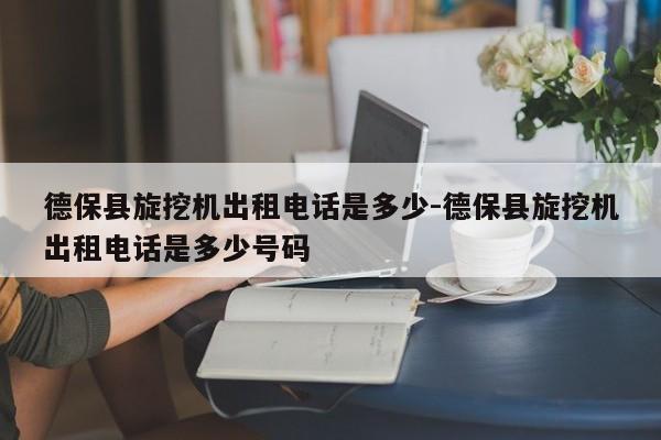 德保县旋挖机出租电话是多少-德保县旋挖机出租电话是多少号码