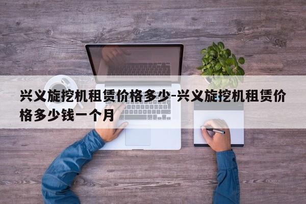 兴义旋挖机租赁价格多少-兴义旋挖机租赁价格多少钱一个月