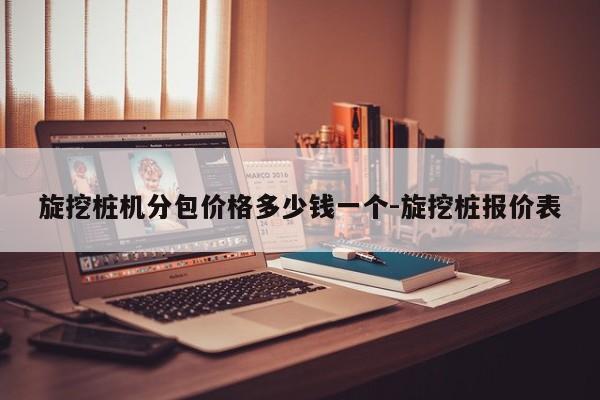 旋挖桩机分包价格多少钱一个-旋挖桩报价表