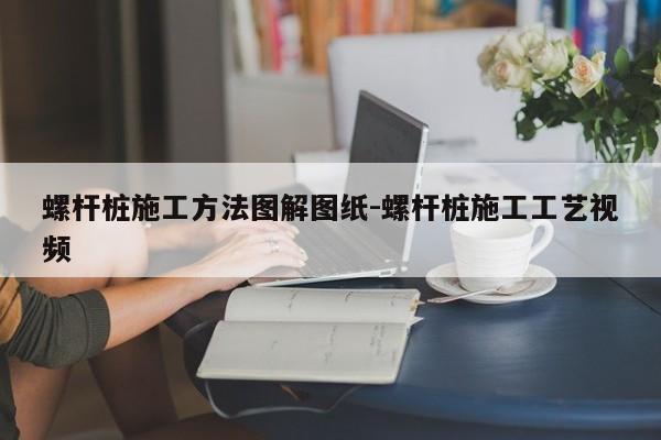 螺杆桩施工方法图解图纸-螺杆桩施工工艺视频