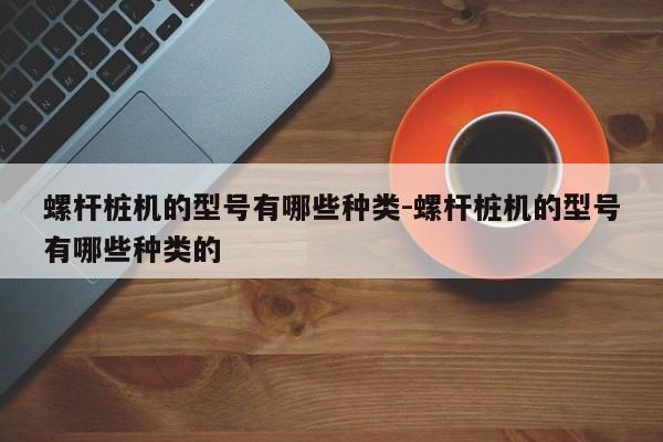 螺杆桩机的型号有哪些种类-螺杆桩机的型号有哪些种类的