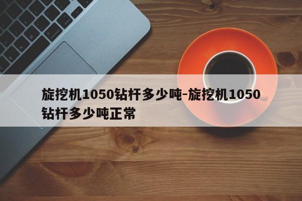 旋挖机1050钻杆多少吨-旋挖机1050钻杆多少吨正常