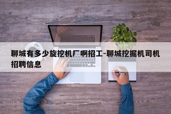 聊城有多少旋挖机厂啊招工-聊城挖掘机司机招聘信息