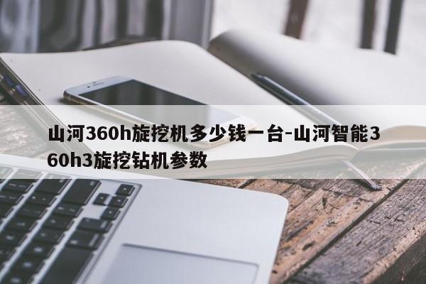 山河360h旋挖机多少钱一台-山河智能360h3旋挖钻机参数