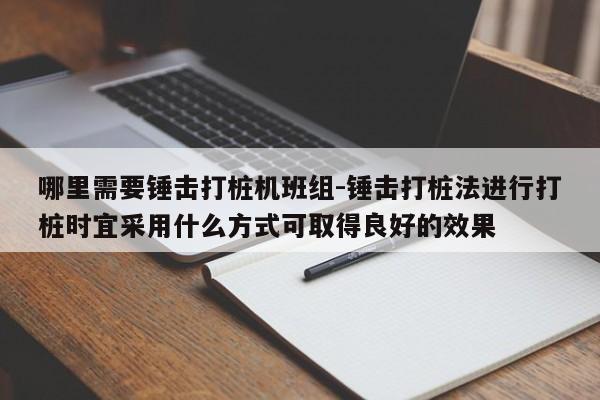 哪里需要锤击打桩机班组-锤击打桩法进行打桩时宜采用什么方式可取得良好的效果