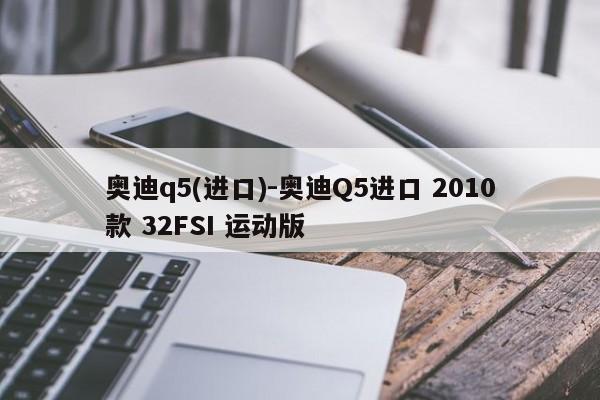 奥迪q5(进口)-奥迪Q5进口 2010款 32FSI 运动版