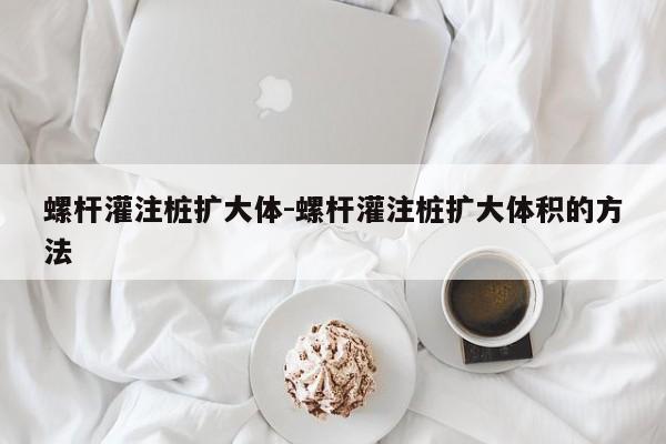 螺杆灌注桩扩大体-螺杆灌注桩扩大体积的方法