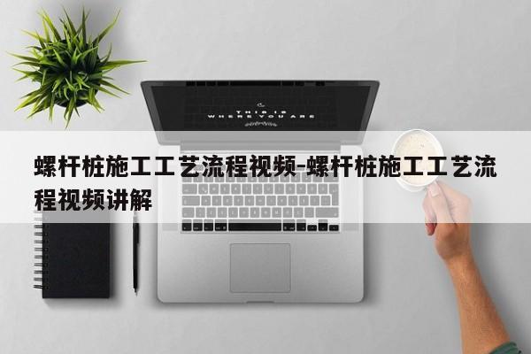 螺杆桩施工工艺流程视频-螺杆桩施工工艺流程视频讲解