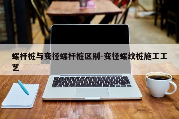 螺杆桩与变径螺杆桩区别-变径螺纹桩施工工艺