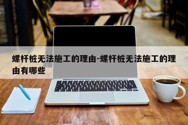 螺杆桩无法施工的理由-螺杆桩无法施工的理由有哪些