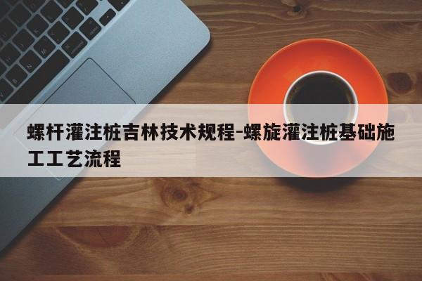 螺杆灌注桩吉林技术规程-螺旋灌注桩基础施工工艺流程