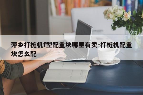 萍乡打桩机f型配重块哪里有卖-打桩机配重块怎么配