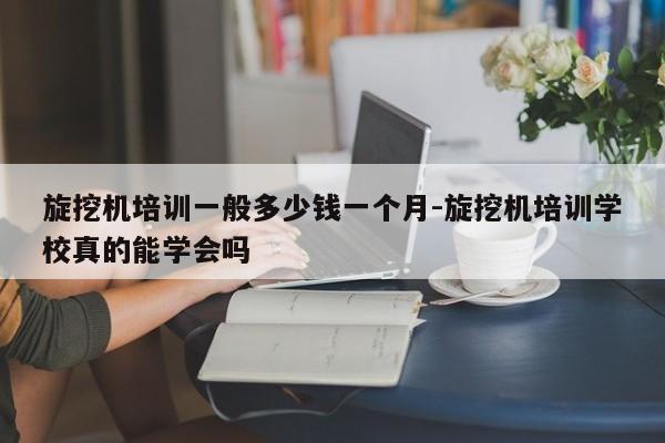 旋挖机培训一般多少钱一个月-旋挖机培训学校真的能学会吗