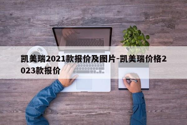 凯美瑞2021款报价及图片-凯美瑞价格2023款报价