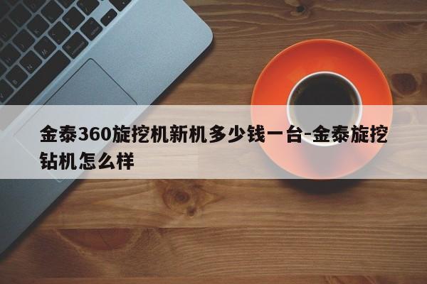 金泰360旋挖机新机多少钱一台-金泰旋挖钻机怎么样