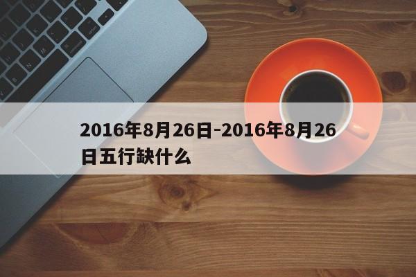 2016年8月26日-2016年8月26日五行缺什么